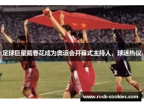 足球巨星戴春花成为奥运会开幕式主持人，球迷热议