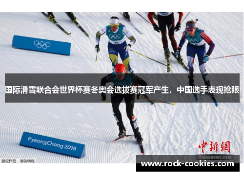 国际滑雪联合会世界杯赛冬奥会选拔赛冠军产生，中国选手表现抢眼