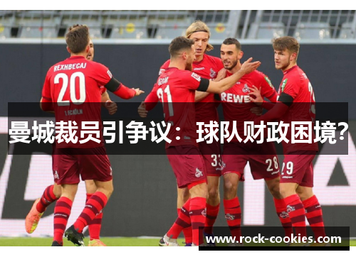 曼城裁员引争议：球队财政困境？